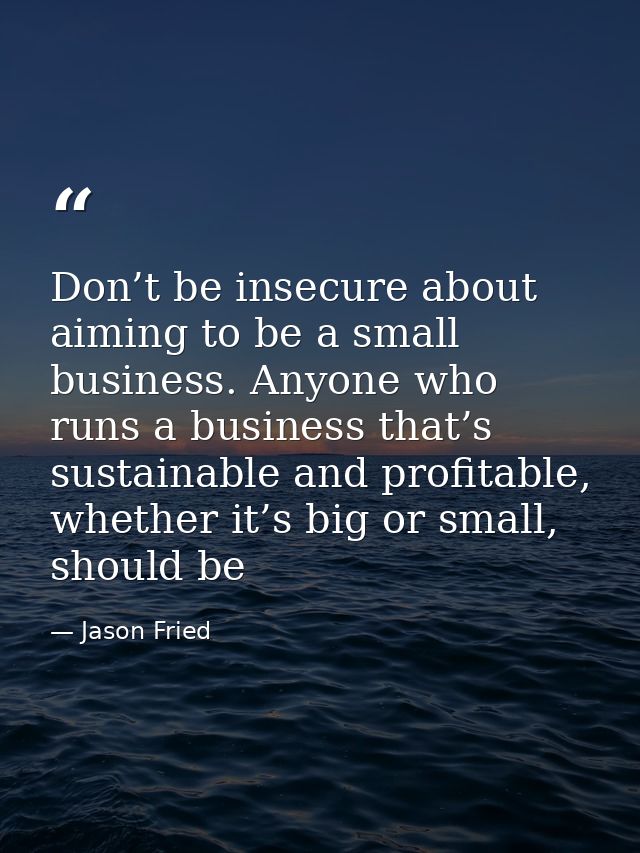 Don’t be insecure about aiming to be a small business. Anyone who runs a business that’s sustainable and profitable, whe — Jason Fried