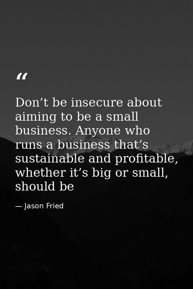 Don’t be insecure about aiming to be a small business. Anyone who runs a business that’s sustainable and profitable, whe — Jason Fried