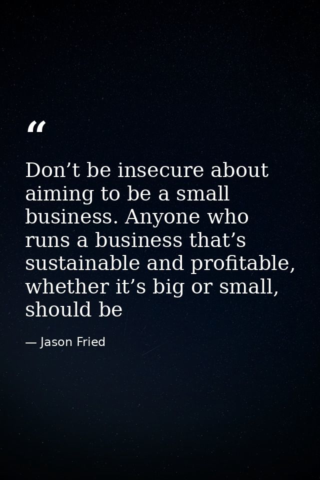 Don’t be insecure about aiming to be a small business. Anyone who runs a business that’s sustainable and profitable, whe — Jason Fried