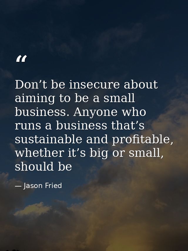 Don’t be insecure about aiming to be a small business. Anyone who runs a business that’s sustainable and profitable, whe — Jason Fried