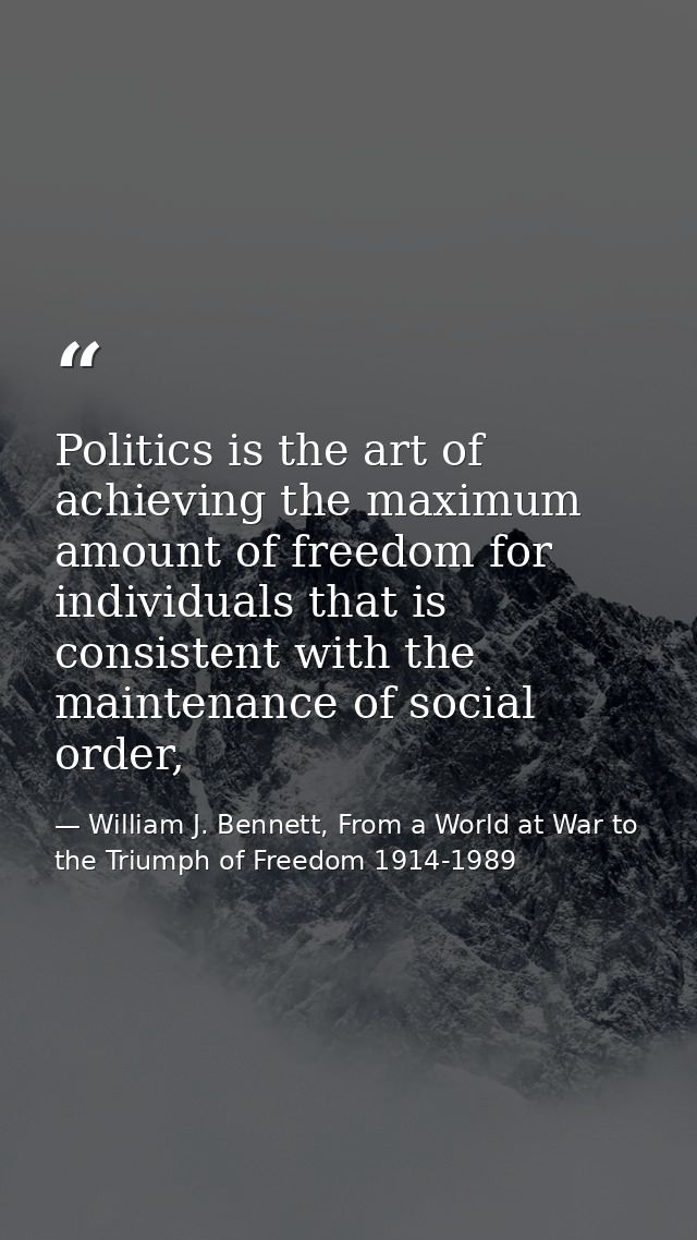 Politics is the art of achieving the maximum amount of freedom for individuals that is consistent with the maintenance o — William J. Bennett, From a World at War to the Triumph of Freedom 1914-1989