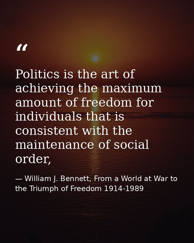 Politics is the art of achieving the maximum amount of freedom for individuals that is consistent with the maintenance o — William J. Bennett, From a World at War to the Triumph of Freedom 1914-1989