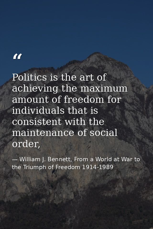 Politics is the art of achieving the maximum amount of freedom for individuals that is consistent with the maintenance o — William J. Bennett, From a World at War to the Triumph of Freedom 1914-1989