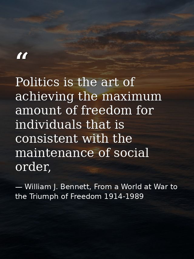 Politics is the art of achieving the maximum amount of freedom for individuals that is consistent with the maintenance o — William J. Bennett, From a World at War to the Triumph of Freedom 1914-1989
