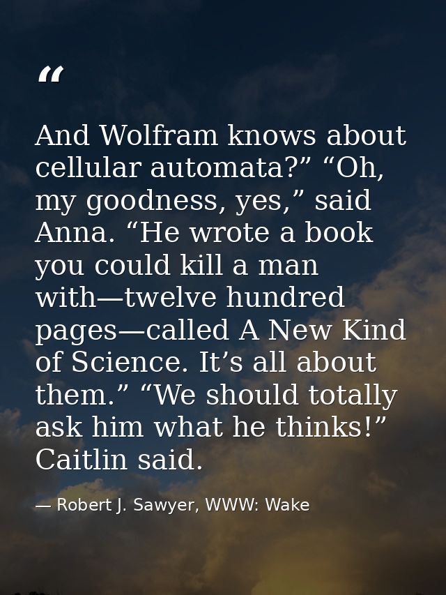 And Wolfram knows about cellular automata?” “Oh, my goodness, yes,” said Anna. “He wrote a book you could kill a man wit — Robert J. Sawyer, WWW: Wake