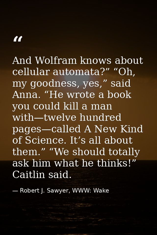 And Wolfram knows about cellular automata?” “Oh, my goodness, yes,” said Anna. “He wrote a book you could kill a man wit — Robert J. Sawyer, WWW: Wake