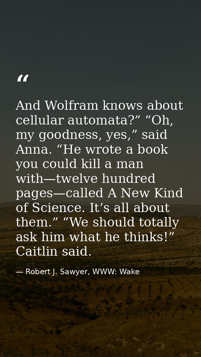 And Wolfram knows about cellular automata?” “Oh, my goodness, yes,” said Anna. “He wrote a book you could kill a man wit — Robert J. Sawyer, WWW: Wake