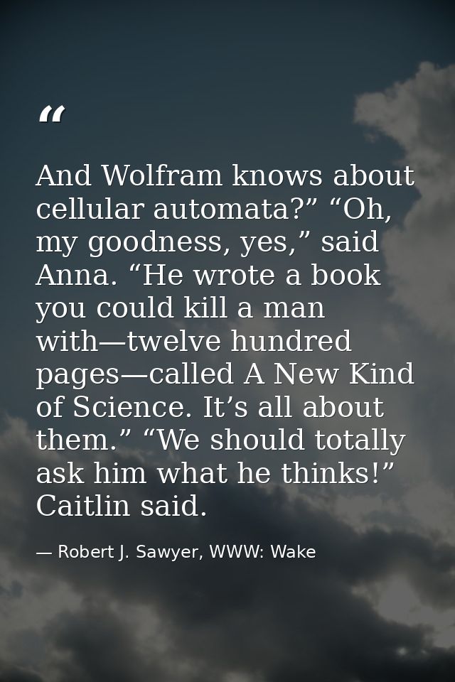 And Wolfram knows about cellular automata?” “Oh, my goodness, yes,” said Anna. “He wrote a book you could kill a man wit — Robert J. Sawyer, WWW: Wake
