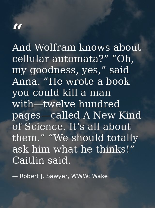 And Wolfram knows about cellular automata?” “Oh, my goodness, yes,” said Anna. “He wrote a book you could kill a man wit — Robert J. Sawyer, WWW: Wake