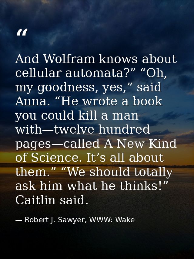 And Wolfram knows about cellular automata?” “Oh, my goodness, yes,” said Anna. “He wrote a book you could kill a man wit — Robert J. Sawyer, WWW: Wake