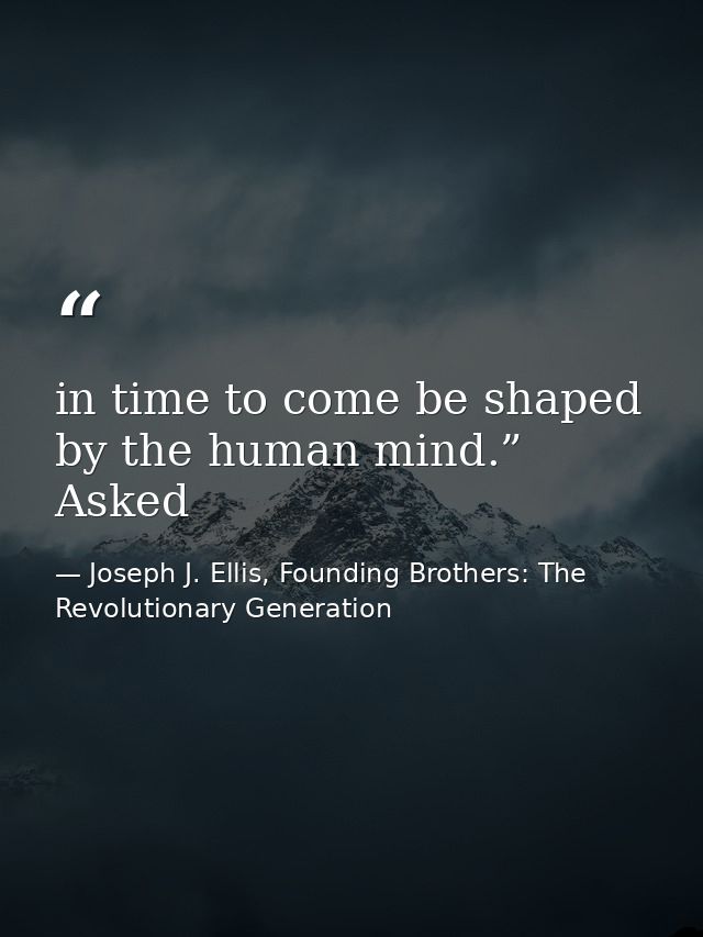 in time to come be shaped by the human mind.” Asked — Joseph J. Ellis, Founding Brothers: The Revolutionary Generation