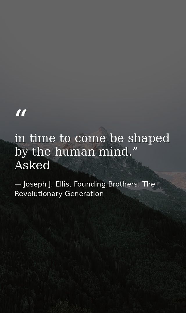 in time to come be shaped by the human mind.” Asked — Joseph J. Ellis, Founding Brothers: The Revolutionary Generation