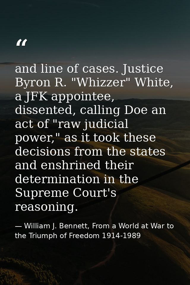 and line of cases. Justice Byron R. "Whizzer" White, a JFK appointee, dissented, calling Doe an act of "raw judicial pow — William J. Bennett, From a World at War to the Triumph of Freedom 1914-1989