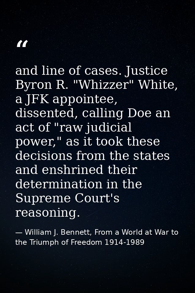 and line of cases. Justice Byron R. "Whizzer" White, a JFK appointee, dissented, calling Doe an act of "raw judicial pow — William J. Bennett, From a World at War to the Triumph of Freedom 1914-1989