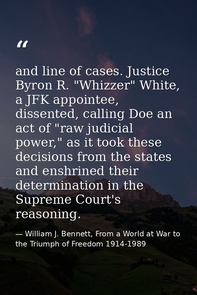 and line of cases. Justice Byron R. "Whizzer" White, a JFK appointee, dissented, calling Doe an act of "raw judicial pow — William J. Bennett, From a World at War to the Triumph of Freedom 1914-1989