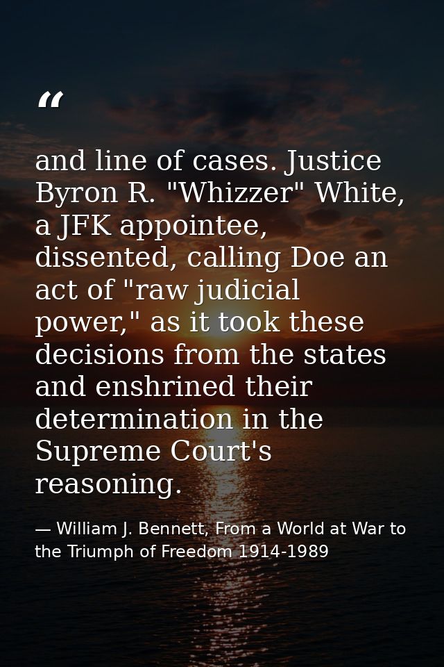 and line of cases. Justice Byron R. "Whizzer" White, a JFK appointee, dissented, calling Doe an act of "raw judicial pow — William J. Bennett, From a World at War to the Triumph of Freedom 1914-1989