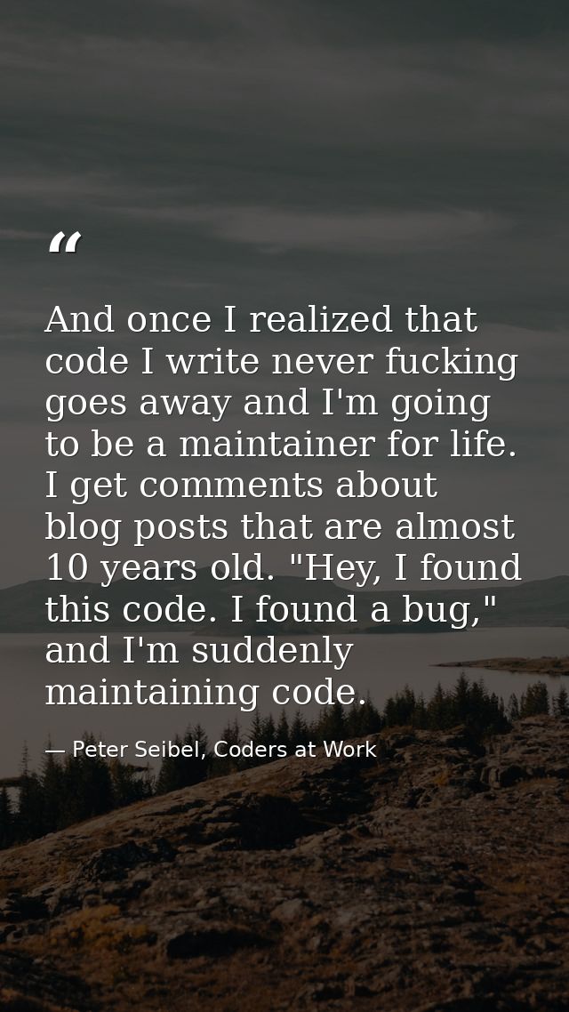 And once I realized that code I write never fucking goes away and I'm going to be a maintainer for life. I get comments  — Peter Seibel, Coders at Work