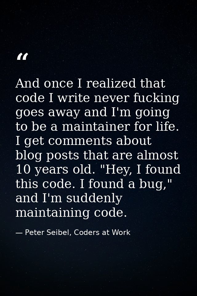 And once I realized that code I write never fucking goes away and I'm going to be a maintainer for life. I get comments  — Peter Seibel, Coders at Work