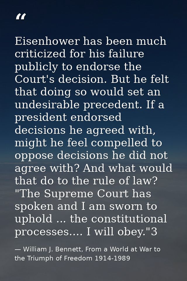 Eisenhower has been much criticized for his failure publicly to endorse the Court's decision. But he felt that doing so  — William J. Bennett, From a World at War to the Triumph of Freedom 1914-1989