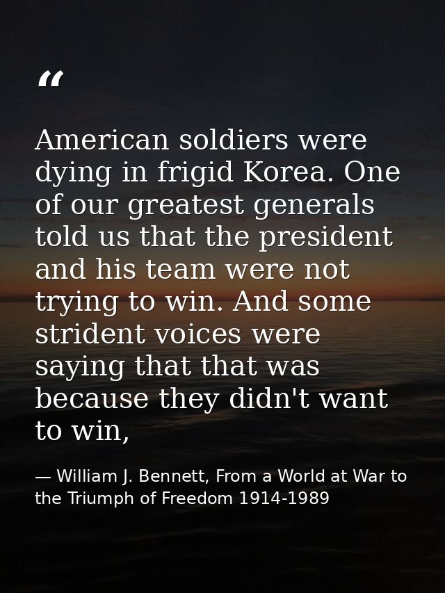 American soldiers were dying in frigid Korea. One of our greatest generals told us that the president and his team were  — William J. Bennett, From a World at War to the Triumph of Freedom 1914-1989