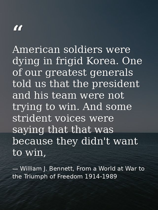 American soldiers were dying in frigid Korea. One of our greatest generals told us that the president and his team were  — William J. Bennett, From a World at War to the Triumph of Freedom 1914-1989