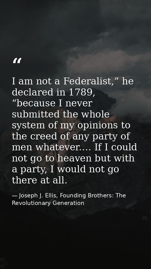 I am not a Federalist,” he declared in 1789, “because I never submitted the whole system of my opinions to the creed of  — Joseph J. Ellis, Founding Brothers: The Revolutionary Generation
