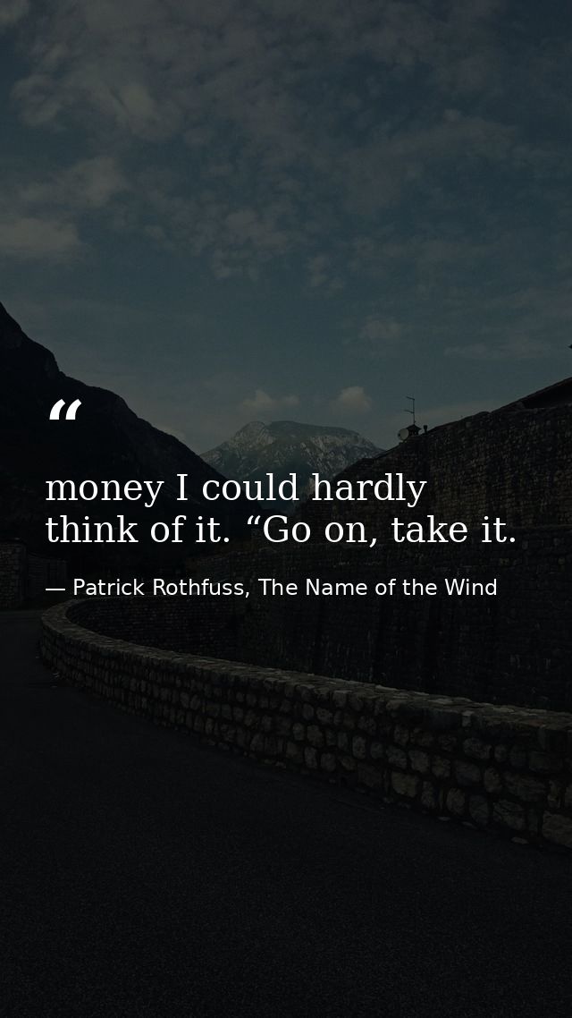 money I could hardly think of it. “Go on, take it. — Patrick Rothfuss, The Name of the Wind
