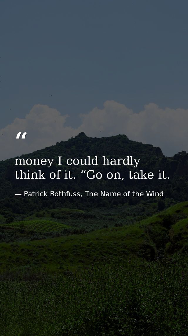money I could hardly think of it. “Go on, take it. — Patrick Rothfuss, The Name of the Wind