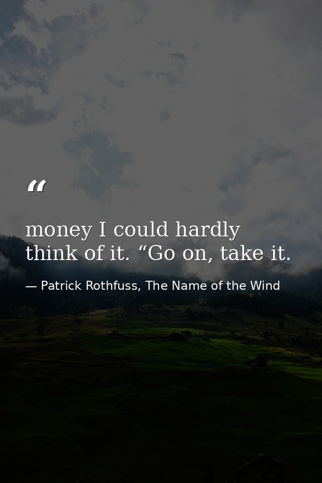 money I could hardly think of it. “Go on, take it. — Patrick Rothfuss, The Name of the Wind