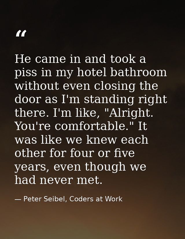 He came in and took a piss in my hotel bathroom without even closing the door as I'm standing right there. I'm like, "Al — Peter Seibel, Coders at Work