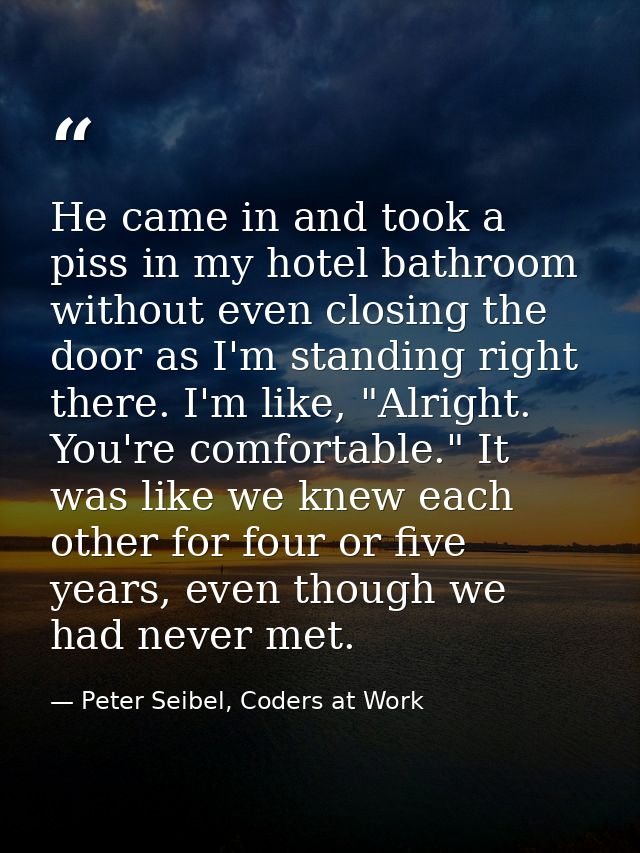He came in and took a piss in my hotel bathroom without even closing the door as I'm standing right there. I'm like, "Al — Peter Seibel, Coders at Work