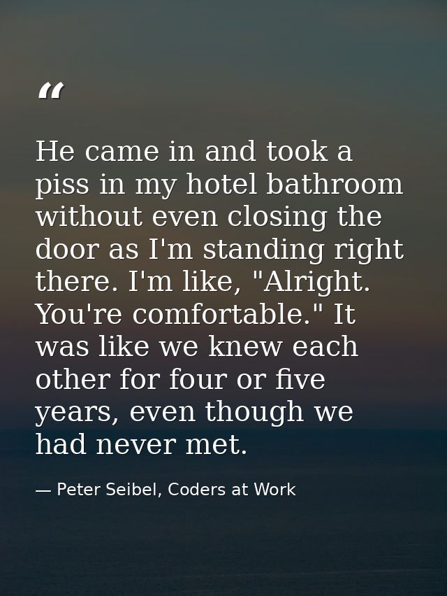 He came in and took a piss in my hotel bathroom without even closing the door as I'm standing right there. I'm like, "Al — Peter Seibel, Coders at Work