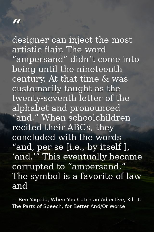 designer can inject the most artistic flair. The word “ampersand” didn’t come into being until the nineteenth century. A — Ben Yagoda, When You Catch an Adjective, Kill It: The Parts of Speech, for Better And/Or Worse