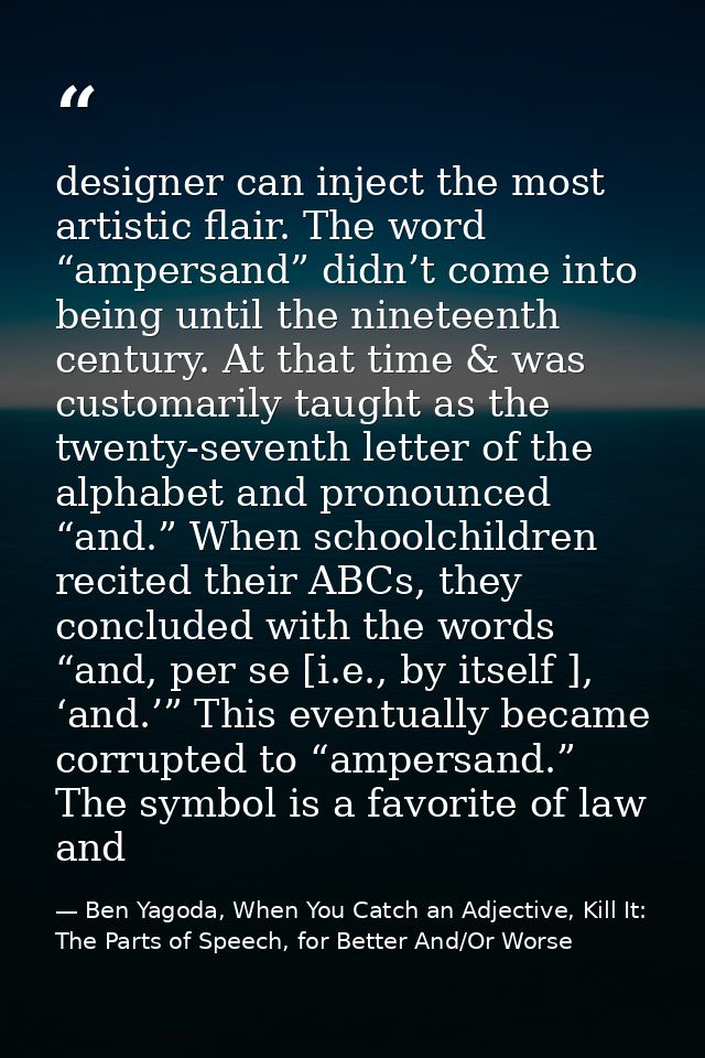 designer can inject the most artistic flair. The word “ampersand” didn’t come into being until the nineteenth century. A — Ben Yagoda, When You Catch an Adjective, Kill It: The Parts of Speech, for Better And/Or Worse