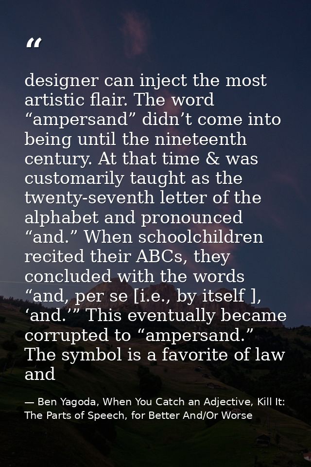 designer can inject the most artistic flair. The word “ampersand” didn’t come into being until the nineteenth century. A — Ben Yagoda, When You Catch an Adjective, Kill It: The Parts of Speech, for Better And/Or Worse