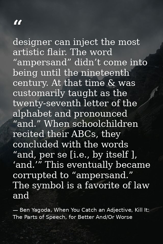 designer can inject the most artistic flair. The word “ampersand” didn’t come into being until the nineteenth century. A — Ben Yagoda, When You Catch an Adjective, Kill It: The Parts of Speech, for Better And/Or Worse