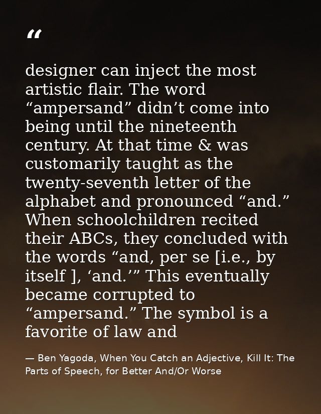 designer can inject the most artistic flair. The word “ampersand” didn’t come into being until the nineteenth century. A — Ben Yagoda, When You Catch an Adjective, Kill It: The Parts of Speech, for Better And/Or Worse