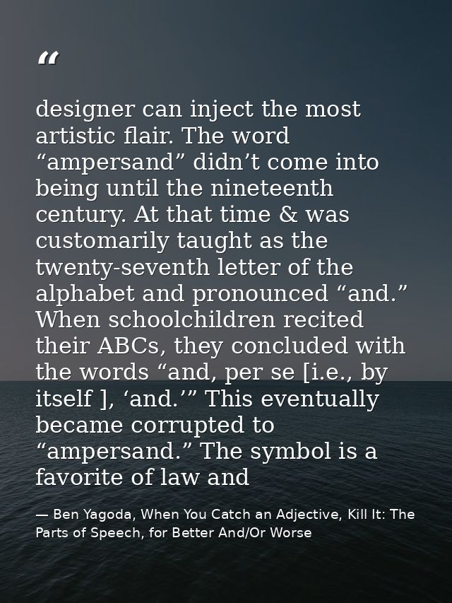 designer can inject the most artistic flair. The word “ampersand” didn’t come into being until the nineteenth century. A — Ben Yagoda, When You Catch an Adjective, Kill It: The Parts of Speech, for Better And/Or Worse