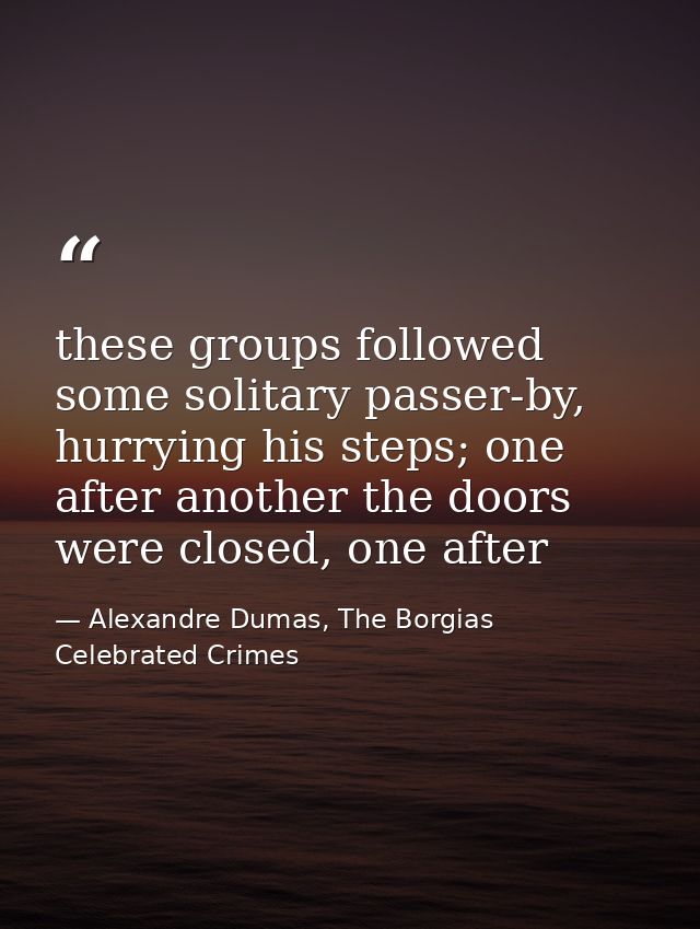 these groups followed some solitary passer-by, hurrying his steps; one after another the doors were closed, one after — Alexandre Dumas, The Borgias Celebrated Crimes