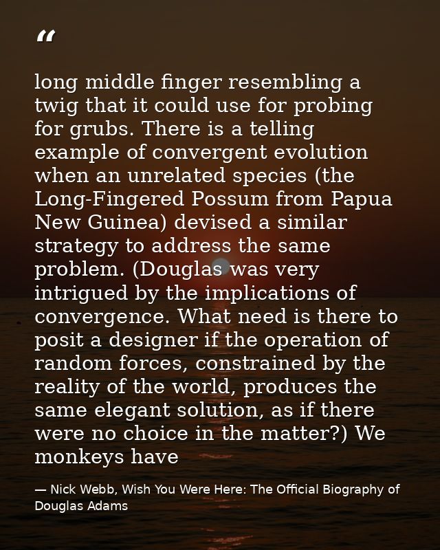 long middle finger resembling a twig that it could use for probing for grubs. There is a telling example of convergent e — Nick Webb, Wish You Were Here: The Official Biography of Douglas Adams