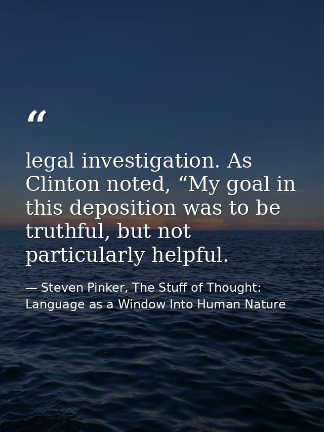legal investigation. As Clinton noted, “My goal in this deposition was to be truthful, but not particularly helpful. — Steven Pinker, The Stuff of Thought: Language as a Window Into Human Nature