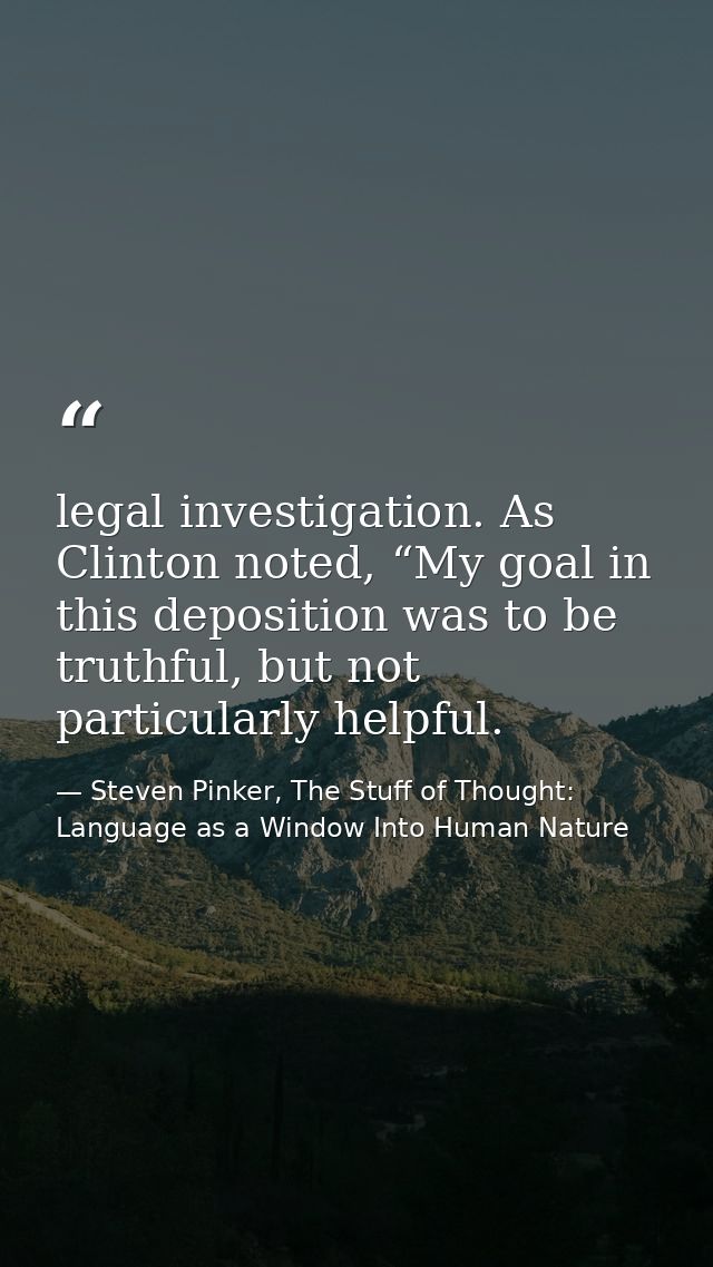 legal investigation. As Clinton noted, “My goal in this deposition was to be truthful, but not particularly helpful. — Steven Pinker, The Stuff of Thought: Language as a Window Into Human Nature