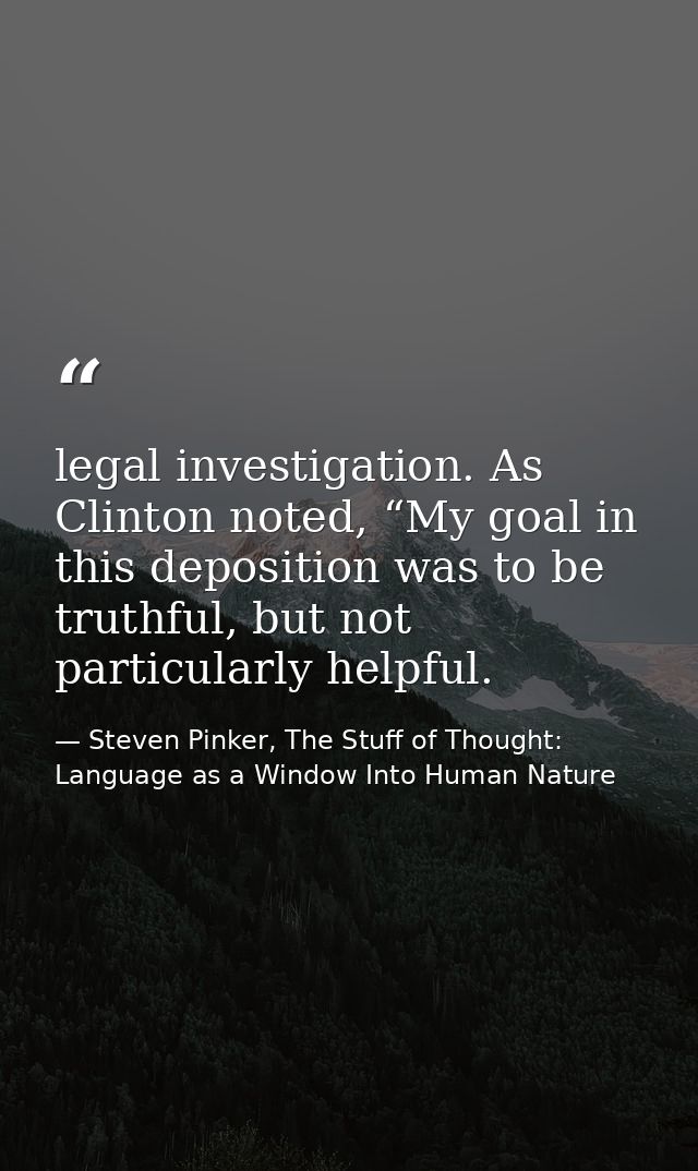 legal investigation. As Clinton noted, “My goal in this deposition was to be truthful, but not particularly helpful. — Steven Pinker, The Stuff of Thought: Language as a Window Into Human Nature