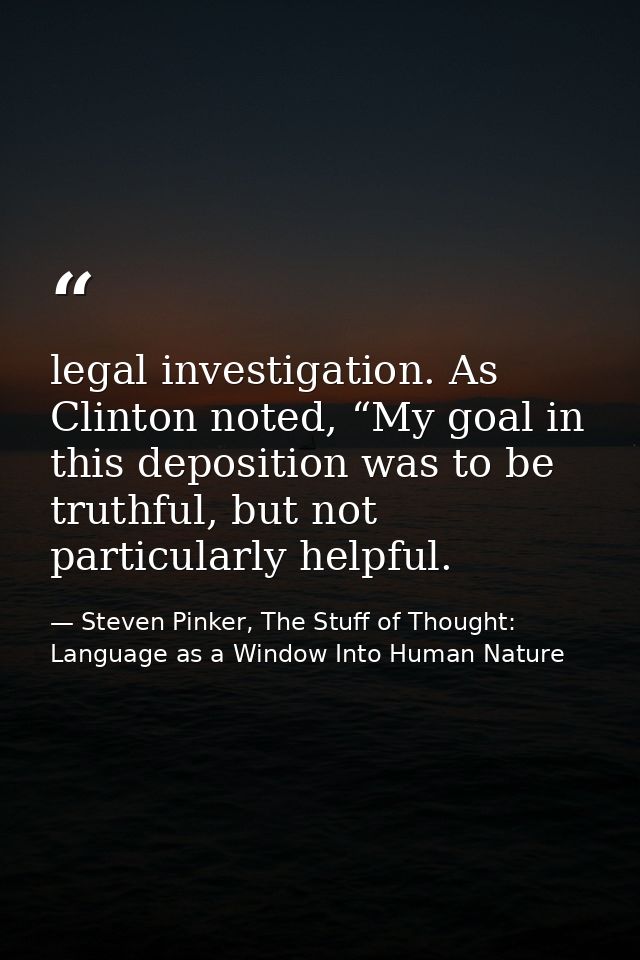 legal investigation. As Clinton noted, “My goal in this deposition was to be truthful, but not particularly helpful. — Steven Pinker, The Stuff of Thought: Language as a Window Into Human Nature