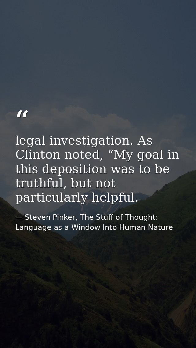 legal investigation. As Clinton noted, “My goal in this deposition was to be truthful, but not particularly helpful. — Steven Pinker, The Stuff of Thought: Language as a Window Into Human Nature