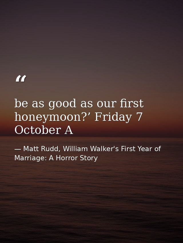 be as good as our first honeymoon?’ Friday 7 October A — Matt Rudd, William Walker's First Year of Marriage: A Horror Story