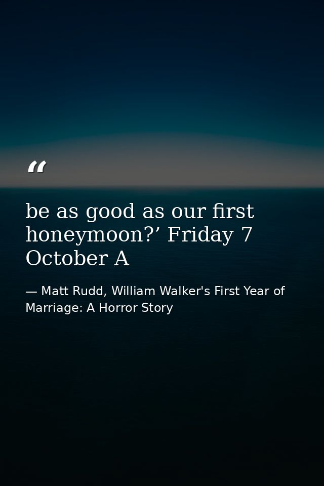 be as good as our first honeymoon?’ Friday 7 October A — Matt Rudd, William Walker's First Year of Marriage: A Horror Story