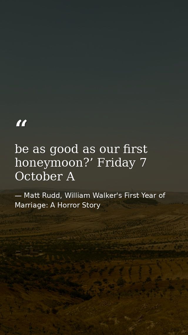 be as good as our first honeymoon?’ Friday 7 October A — Matt Rudd, William Walker's First Year of Marriage: A Horror Story