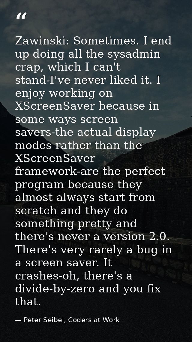 Zawinski: Sometimes. I end up doing all the sysadmin crap, which I can't stand-I've never liked it. I enjoy working on X — Peter Seibel, Coders at Work