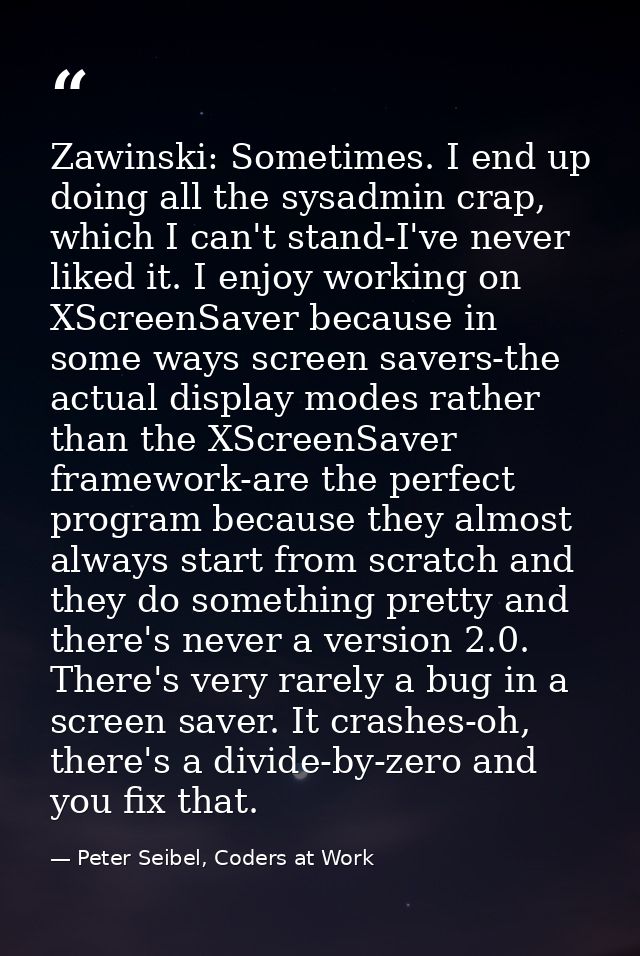 Zawinski: Sometimes. I end up doing all the sysadmin crap, which I can't stand-I've never liked it. I enjoy working on X — Peter Seibel, Coders at Work